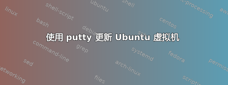 使用 putty 更新 Ubuntu 虚拟机