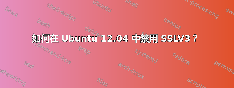 如何在 Ubuntu 12.04 中禁用 SSLV3？