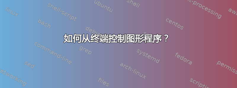 如何从终端控制图形程序？