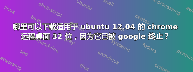 哪里可以下载适用于 ubuntu 12.04 的 chrome 远程桌面 32 位，因为它已被 google 终止？