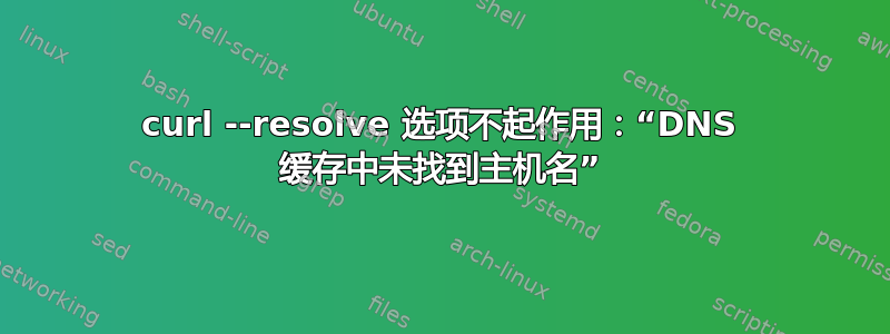 curl --resolve 选项不起作用：“DNS 缓存中未找到主机名”