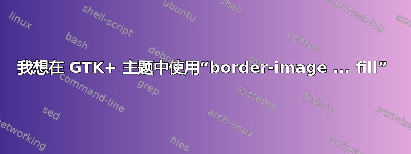 我想在 GTK+ 主题中使用“border-image ... fill”