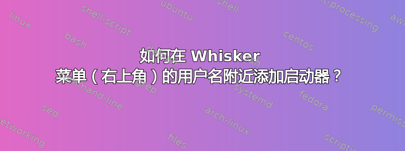 如何在 Whisker 菜单（右上角）的用户名附近添加启动器？