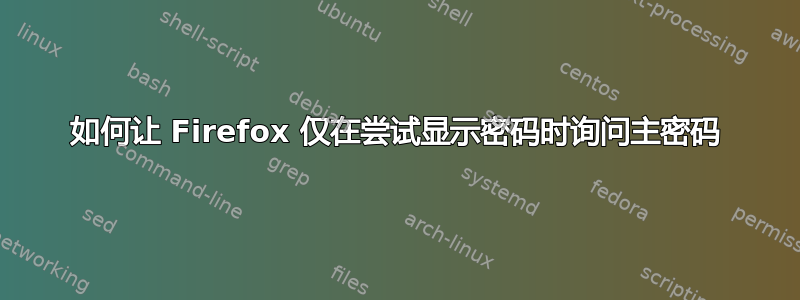 如何让 Firefox 仅在尝试显示密码时询问主密码