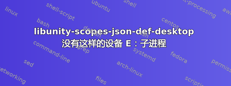 libunity-scopes-json-def-desktop 没有这样的设备 E：子进程