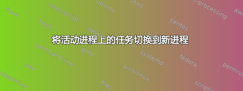 将活动进程上的任务切换到新进程