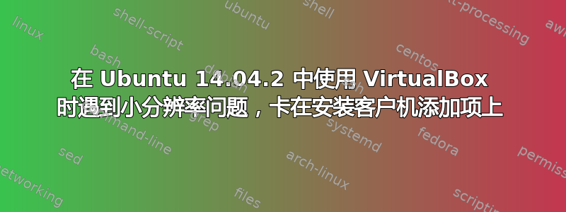 在 Ubuntu 14.04.2 中使用 VirtualBox 时遇到小分辨率问题，卡在安装客户机添加项上