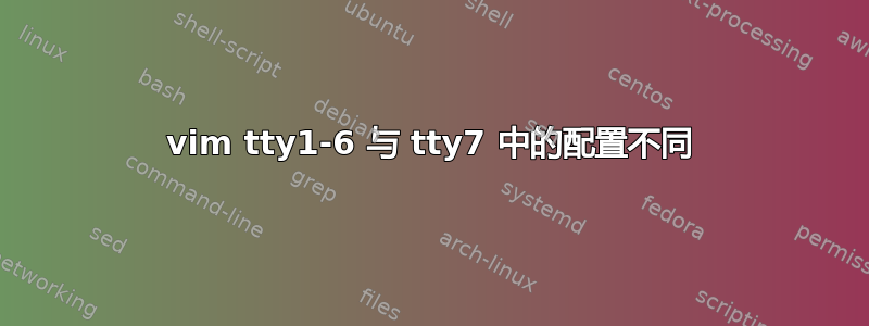 vim tty1-6 与 tty7 中的配置不同