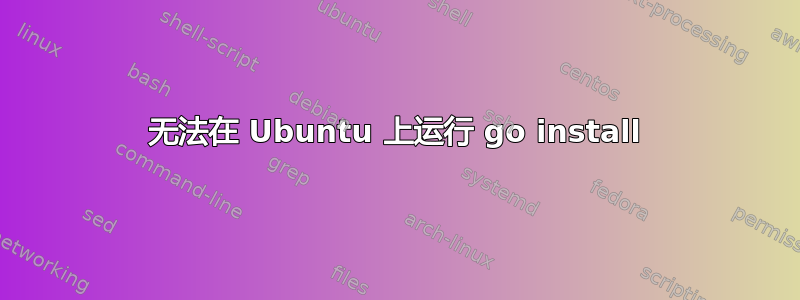 无法在 Ubuntu 上运行 go install