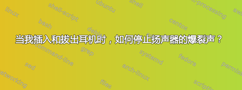 当我插入和拔出耳机时，如何停止扬声器的爆裂声？