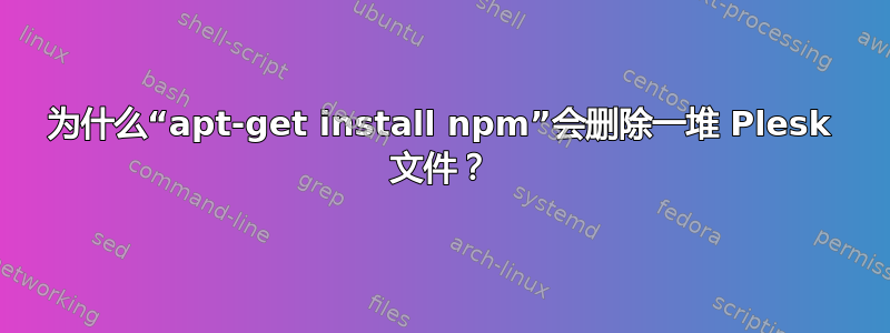 为什么“apt-get install npm”会删除一堆 Plesk 文件？