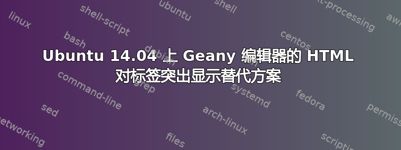 Ubuntu 14.04 上 Geany 编辑器的 HTML 对标签突出显示替代方案