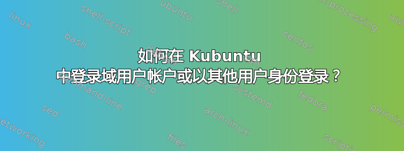 如何在 Kubuntu 中登录域用户帐户或以其他用户身份登录？