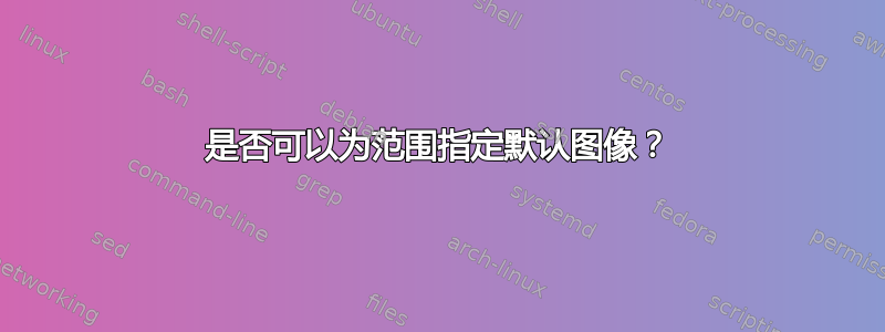 是否可以为范围指定默认图像？