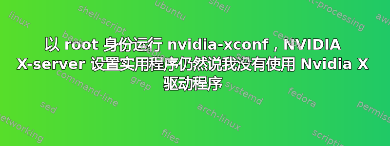 以 root 身份运行 nvidia-xconf，NVIDIA X-server 设置实用程序仍然说我没有使用 Nvidia X 驱动程序