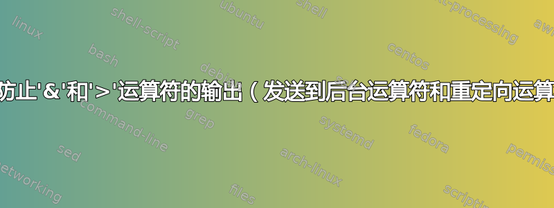 如何防止'&'和'>'运算符的输出（发送到后台运算符和重定向运算符）