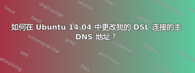 如何在 Ubuntu 14.04 中更改我的 DSL 连接的主 DNS 地址？