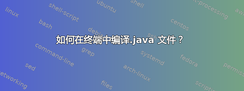 如何在终端中编译.java 文件？