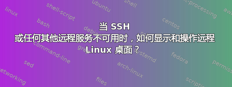 当 SSH 或任何其他远程服务不可用时，如何显示和操作远程 Linux 桌面？ 