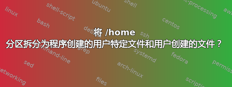 将 /home 分区拆分为程序创建的用户特定文件和用户创建的文件？