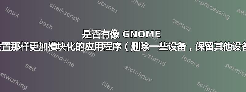 是否有像 GNOME 系统设置那样更加模块化的应用程序（删除一些设备，保留其他设备）？