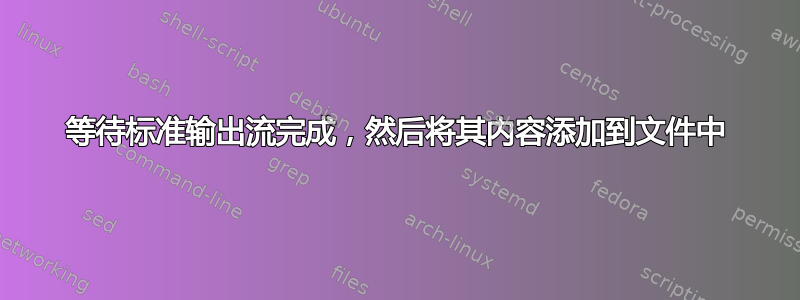 等待标准输出流完成，然后将其内容添加到文件中