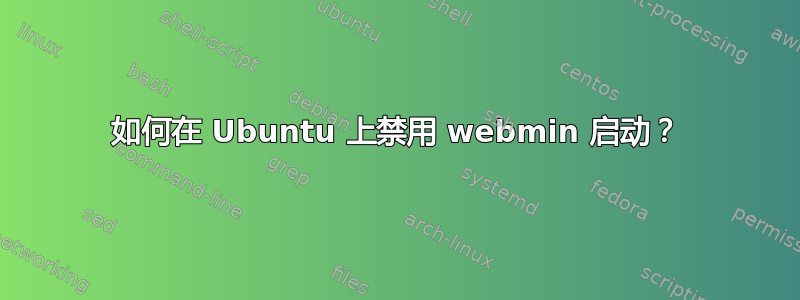 如何在 Ubuntu 上禁用 webmin 启动？