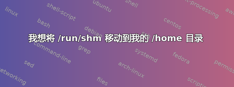 我想将 /run/shm 移动到我的 /home 目录