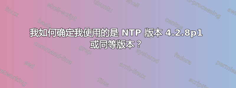 我如何确定我使用的是 NTP 版本 4.2.8p1 或同等版本？