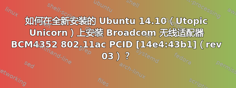 如何在全新安装的 Ubuntu 14.10（Utopic Unicorn）上安装 Broadcom 无线适配器 BCM4352 802.11ac PCID [14e4:43b1]（rev 03）？