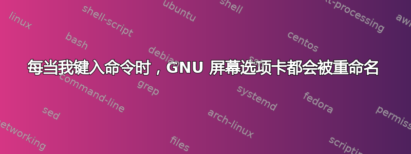 每当我键入命令时，GNU 屏幕选项卡都会被重命名