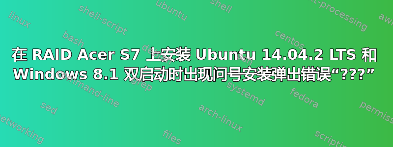 在 RAID Acer S7 上安装 Ubuntu 14.04.2 LTS 和 Windows 8.1 双启动时出现问号安装弹出错误“???”