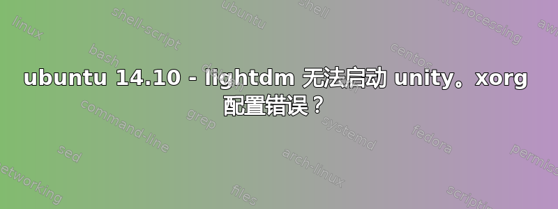 ubuntu 14.10 - lightdm 无法启动 unity。xorg 配置错误？