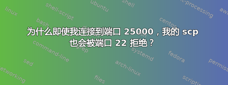 为什么即使我连接到端口 25000，我的 scp 也会被端口 22 拒绝？