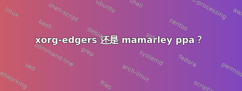 xorg-edgers 还是 mamarley ppa？