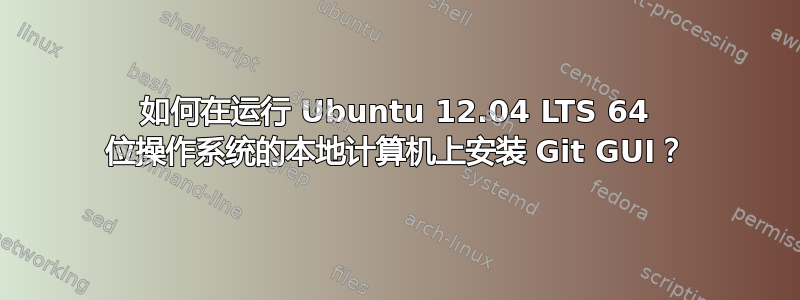 如何在运行 Ubuntu 12.04 LTS 64 位操作系统的本地计算机上安装 Git GUI？