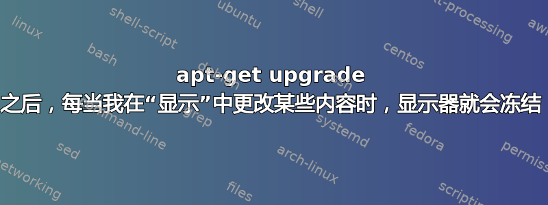 apt-get upgrade 之后，每当我在“显示”中更改某些内容时，显示器就会冻结