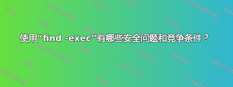 使用“find -exec”有哪些安全问题和竞争条件？