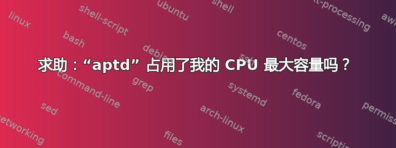 求助：“aptd” 占用了我的 CPU 最大容量吗？