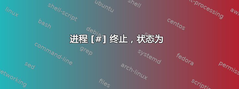 进程 [#] 终止，状态为 