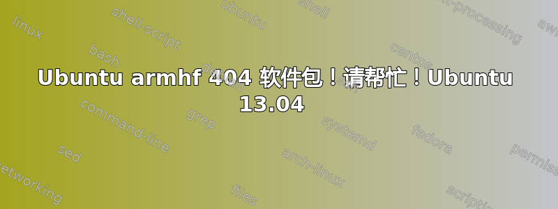 Ubuntu armhf 404 软件包！请帮忙！Ubuntu 13.04 