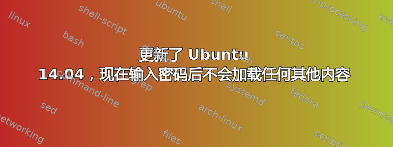 更新了 Ubuntu 14.04，现在输入密码后不会加载任何其他内容