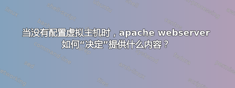 当没有配置虚拟主机时，apache webserver 如何“决定”提供什么内容？