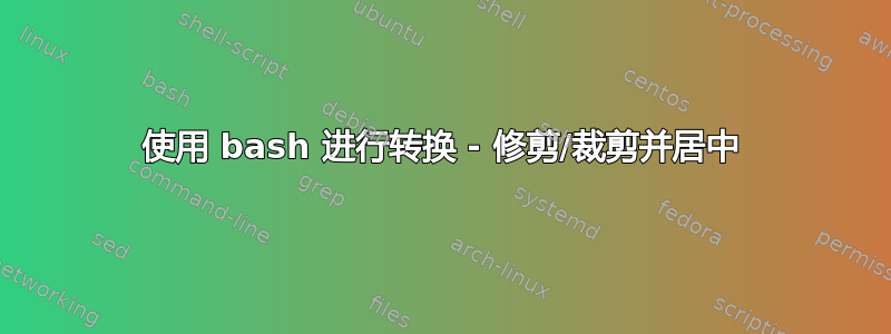 使用 bash 进行转换 - 修剪/裁剪并居中