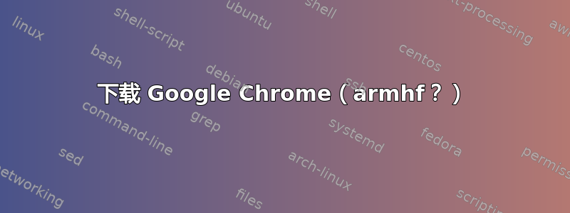 下载 Google Chrome（armhf？）