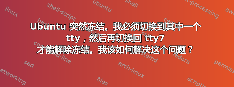 Ubuntu 突然冻结。我必须切换到其中一个 tty，然后再切换回 tty7 才能解除冻结。我该如何解决这个问题？