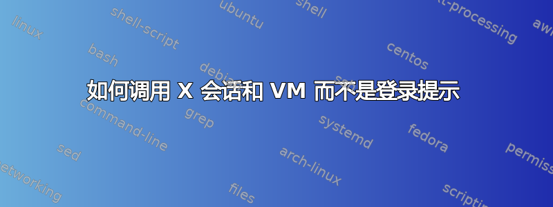 如何调用 X 会话和 VM 而不是登录提示