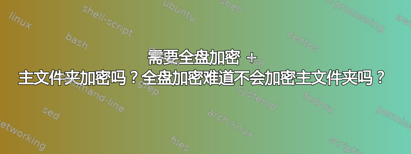 需要全盘加密 + 主文件夹加密吗？全盘加密难道不会加密主文件夹吗？