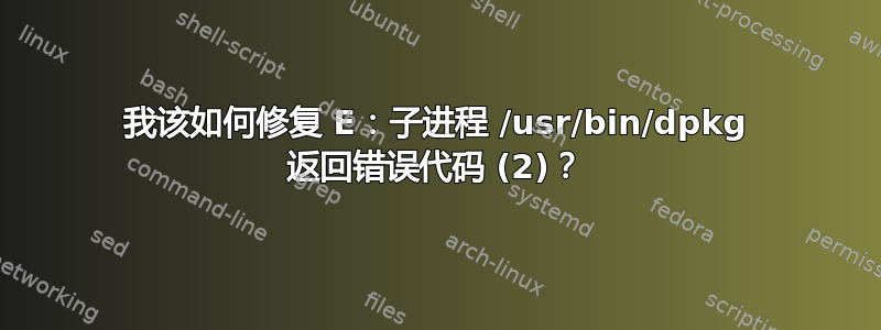 我该如何修复 E：子进程 /usr/bin/dpkg 返回错误代码 (2)？