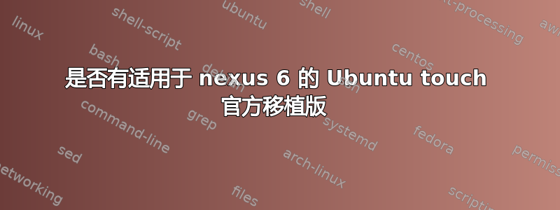 是否有适用于 nexus 6 的 Ubuntu touch 官方移植版 